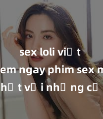 sex loli việt nam Xem ngay phim sex mới nhất với những cảnh nóng hổi không thể bỏ lỡ! Cơ hội tận hưởng những khoảnh khắc đầy kích thích ngay hôm nay!