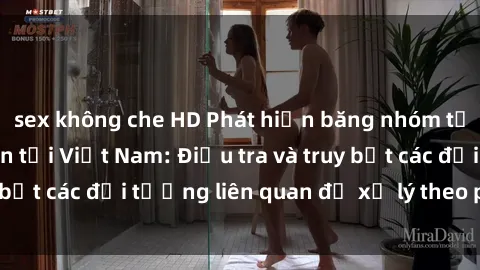 sex không che HD Phát hiện băng nhóm tội phạm sex tra tấn tại Việt Nam: Điều tra và truy bắt các đối tượng liên quan để xử lý theo pháp luật.