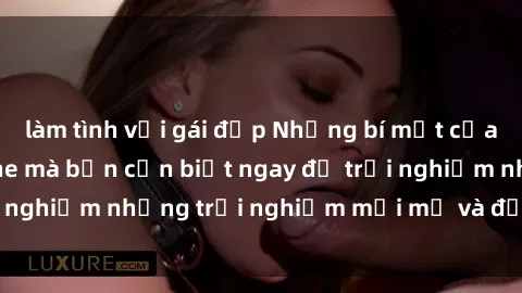 làm tình với gái đẹp Những bí mật của sex nhóm không che mà bạn cần biết ngay để trải nghiệm những trải nghiệm mới mẻ và đầy kích thích.