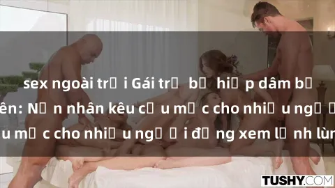 sex ngoài trời Gái trẻ bị hiếp dâm bạo lực trong công viên: Nạn nhân kêu cứu mặc cho nhiều người đứng xem lạnh lùng
