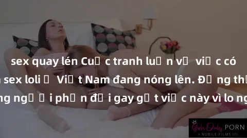sex quay lén Cuộc tranh luận về việc có nên hợp pháp hóa sex loli ở Việt Nam đang nóng lên. Đồng thời, cũng có những người phản đối gay gắt việc này vì lo ngại về tác động tiêu cực lên trẻ em và xã hộ