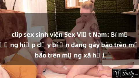 clip sex sinh viên Sex Việt Nam: Bí mật về vụ cưỡng hiếp đầy bí ẩn đang gây bão trên mạng xã hội