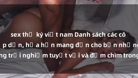 sex thư ký việt nam Danh sách các cô gái gọi Việt Nam hấp dẫn, hứa hẹn mang đến cho bạn những trải nghiệm tuyệt vời và đắm chìm trong cảm xúc tuyệt vời.