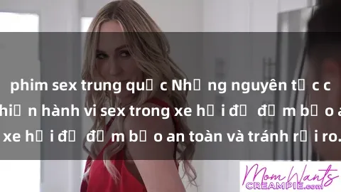 phim sex trung quốc Những nguyên tắc cần nhớ khi thực hiện hành vi sex trong xe hơi để đảm bảo an toàn và tránh rủi ro.