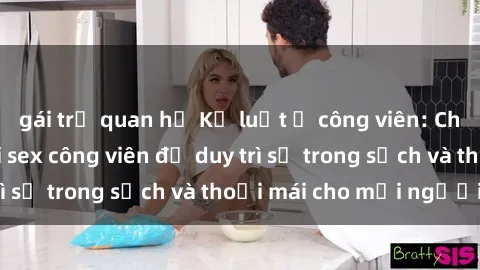 gái trẻ quan hệ Kỷ luật ở công viên: Chấn chỉnh hành vi sex công viên để duy trì sự trong sạch và thoải mái cho mọi người.