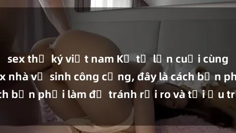 sex thư ký việt nam Kể từ lần cuối cùng bạn thực hành sex nhà vệ sinh công cộng, đây là cách bạn phải làm để tránh rủi ro và tối ưu trải nghiệm.