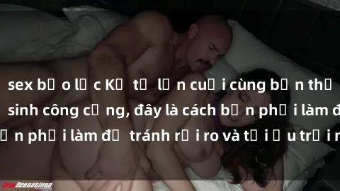 sex bạo lực Kể từ lần cuối cùng bạn thực hành sex nhà vệ sinh công cộng, đây là cách bạn phải làm để tránh rủi ro và tối ưu trải nghiệm.