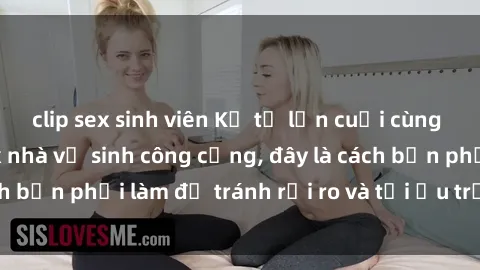 clip sex sinh viên Kể từ lần cuối cùng bạn thực hành sex nhà vệ sinh công cộng, đây là cách bạn phải làm để tránh rủi ro và tối ưu trải nghiệm.