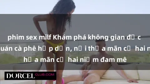 phim sex milf Khám phá không gian độc đáo tại sex quán cà phê hấp dẫn, nơi thỏa mãn cả hai niềm đam mê