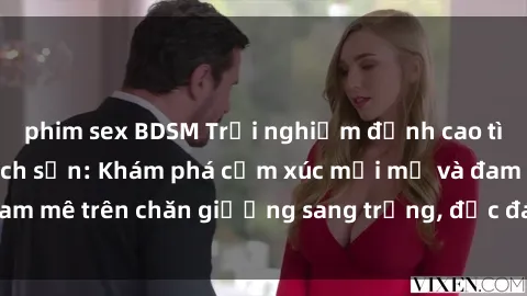 phim sex BDSM Trải nghiệm đỉnh cao tình yêu tại sex khách sạn: Khám phá cảm xúc mới mẻ và đam mê trên chăn giường sang trọng, độc đáo, không giới hạn.