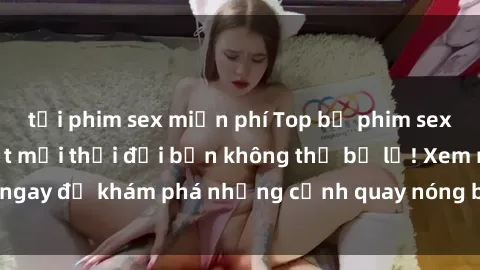 tải phim sex miễn phí Top bộ phim sex Hàn Quốc hot nhất mọi thời đại bạn không thể bỏ lỡ! Xem ngay để khám phá những cảnh quay nóng bỏng, đầy nghẹt thở!