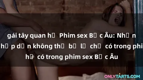 gái tây quan hệ Phim sex Bắc Âu: Những cảnh nóng hấp dẫn không thể bỏ lỡ chỉ có trong phim sex Bắc Âu