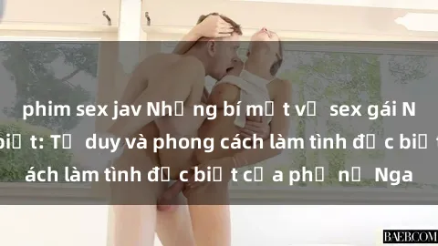 phim sex jav Những bí mật về sex gái Nga mà bạn chưa biết: Tư duy và phong cách làm tình đặc biệt của phụ nữ Nga