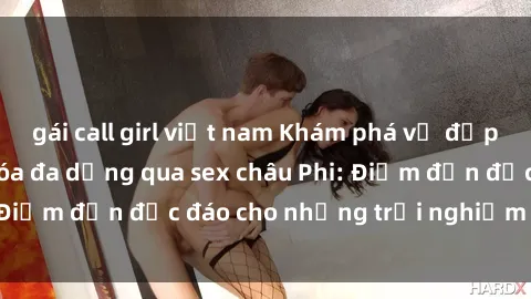 gái call girl việt nam Khám phá vẻ đẹp tự nhiên và văn hóa đa dạng qua sex châu Phi: Điểm đến độc đáo cho những trải nghiệm khó quên