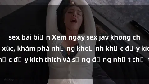 sex bãi biển Xem ngay sex jav không che để thỏa mãn cảm xúc, khám phá những khoảnh khắc đầy kích thích và sống động nhất chỉ trong click!