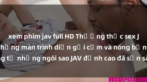 xem phim jav full HD Thưởng thức sex JAV idol miễn phí: Những màn trình diễn gợi cảm và nóng bỏng từ những ngôi sao JAV đỉnh cao đã sẵn sàng để bạn khám phá.