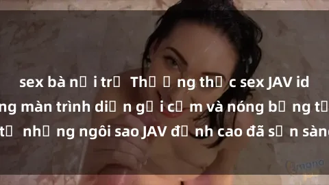 sex bà nội trợ Thưởng thức sex JAV idol miễn phí: Những màn trình diễn gợi cảm và nóng bỏng từ những ngôi sao JAV đỉnh cao đã sẵn sàng để bạn khám phá.