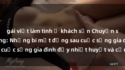 gái việt làm tình ở khách sạn Chuyện sex gái Việt có chồng: Những bí mật đằng sau cuộc sống gia đình đầy nhiệt huyết và cảm xúc
