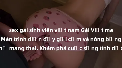 sex gái sinh viên việt nam Gái Việt mang bầu và làm tình: Màn trình diễn đầy gợi cảm và nóng bỏng của phụ nữ mang thai. Khám phá cuộc sống tình dục đầy hấp dẫn và mới lạ của họ!