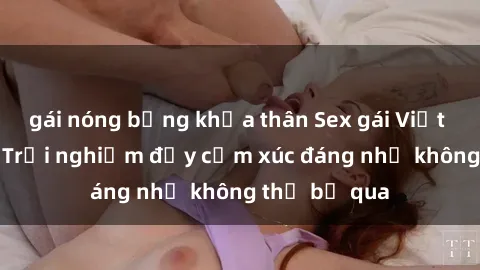 gái nóng bỏng khỏa thân Sex gái Việt Nam có con: Trải nghiệm đầy cảm xúc đáng nhớ không thể bỏ qua