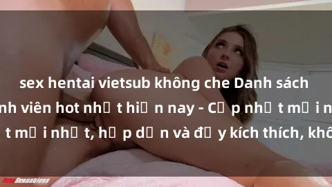 sex hentai vietsub không che Danh sách sex gái Việt Nam sinh viên hot nhất hiện nay - Cập nhật mới nhất, hấp dẫn và đầy kích thích, không thể bỏ qua!