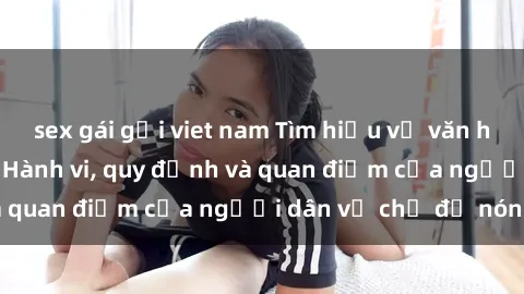 sex gái gọi viet nam Tìm hiểu về văn hóa sex ở Việt Nam: Hành vi, quy định và quan điểm của người dân về chủ đề nóng