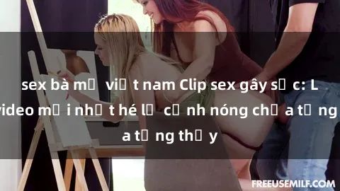 sex bà mẹ việt nam Clip sex gây sốc: Loạt video mới nhất hé lộ cảnh nóng chưa từng thấy