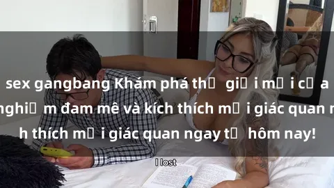 sex gangbang Khám phá thế giới mới của sex online: trải nghiệm đam mê và kích thích mọi giác quan ngay từ hôm nay!