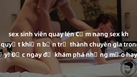 sex sinh viên quay lén Cẩm nang sex không che: Những bí quyết khiến bạn trở thành chuyên gia trong chuyện ấy! Đọc ngay để khám phá những mẹo hay và bí quyết tình dục không che.