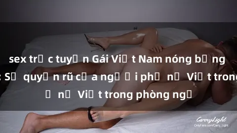 sex trực tuyến Gái Việt Nam nóng bỏng khi làm tình: Sự quyến rũ của người phụ nữ Việt trong phòng ngủ