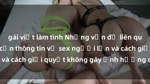gái việt làm tình Những vấn đề liên quan đến việc tiếp cận thông tin về sex người lớn và cách giải quyết không gây ảnh hưởng đến trẻ em