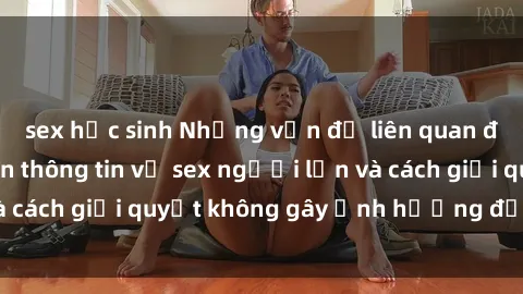 sex học sinh Những vấn đề liên quan đến việc tiếp cận thông tin về sex người lớn và cách giải quyết không gây ảnh hưởng đến trẻ em