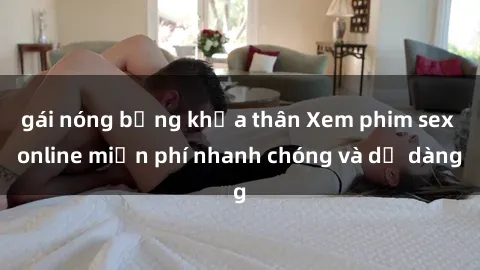 gái nóng bỏng khỏa thân Xem phim sex online miễn phí nhanh chóng và dễ dàng