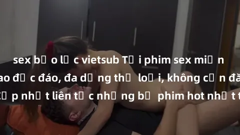sex bạo lực vietsub Tải phim sex miễn phí chất lượng cao độc đáo, đa dạng thể loại, không cần đăng ký tài khoản. Cập nhật liên tục những bộ phim hot nhất trên thị trường. Sự lựa chọn hàng đầu cho ngườ