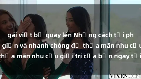 gái việt bị quay lén Những cách tải phim sex về máy đơn giản và nhanh chóng để thỏa mãn nhu cầu giải trí của bạn ngay tại nhà