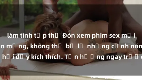 làm tình tập thể Đón xem phim sex mới nhất đang hot trên mạng, không thể bỏ lỡ những cảnh nóng hổi đầy kích thích. Tận hưởng ngay trước khi bị xoá chóng mặt!