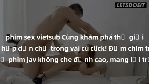 phim sex vietsub Cùng khám phá thế giới jav không che siêu hấp dẫn chỉ trong vài cú click! Đắm chìm trong những bộ phim jav không che đỉnh cao, mang lại trải nghiệm thú vị và đầy kích thích.