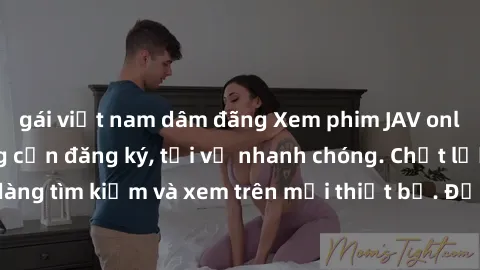 gái việt nam dâm đãng Xem phim JAV online miễn phí không cần đăng ký, tải về nhanh chóng. Chất lượng HD, dễ dàng tìm kiếm và xem trên mọi thiết bị. Đặc biệt, không quảng cáo làm phiền.