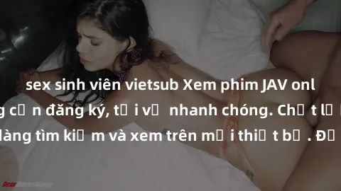 sex sinh viên vietsub Xem phim JAV online miễn phí không cần đăng ký, tải về nhanh chóng. Chất lượng HD, dễ dàng tìm kiếm và xem trên mọi thiết bị. Đặc biệt, không quảng cáo làm phiền.