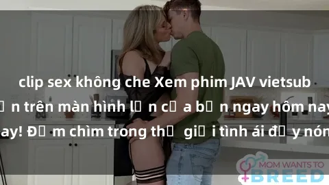clip sex không che Xem phim JAV vietsub mới nhất và hấp dẫn trên màn hình lớn của bạn ngay hôm nay! Đắm chìm trong thế giới tình ái đầy nóng bỏng và kích thích.