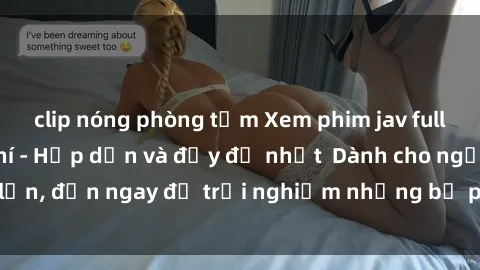 clip nóng phòng tắm Xem phim jav full HD online miễn phí - Hấp dẫn và đầy đủ nhất  Dành cho người lớn, đến ngay để trải nghiệm những bộ phim hấp dẫn và hấp dẫn.