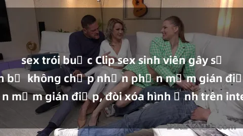 sex trói buộc Clip sex sinh viên gây sốt mạng xã hội: Tuyên bố không chấp nhận phần mềm gián điệp, đòi xóa hình ảnh trên internet