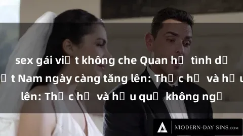 sex gái việt không che Quan hệ tình dục của nữ sinh Việt Nam ngày càng tăng lên: Thực hư và hậu quả không ngờ