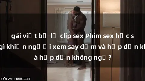 gái việt bị lộ clip sex Phim sex học sinh: Điều gì khiến người xem say đắm và hấp dẫn không ngờ?