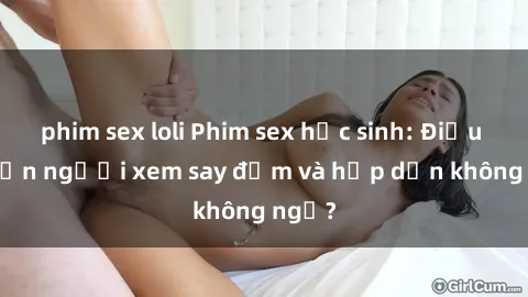 phim sex loli Phim sex học sinh: Điều gì khiến người xem say đắm và hấp dẫn không ngờ?