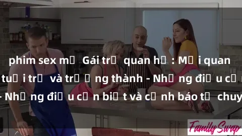 phim sex mỹ Gái trẻ quan hệ: Mối quan hệ khác biệt giữa tuổi trẻ và trưởng thành - Những điều cần biết và cảnh báo từ chuyên gia