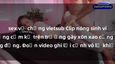 sex vợ chồng vietsub Clip nóng sinh viên gây sốc: Hành động cấm kỵ trên trường gây xôn xao cộng đồng. Đoạn video ghi lại cảnh vô lễ khiến dư luận bức xúc.