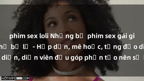 phim sex loli Những bộ phim sex gái già đỉnh cao không thể bỏ lỡ - Hấp dẫn, mê hoặc, từng đạo diễn, diễn viên đều góp phần tạo nên sự hấp dẫn, kích thích.