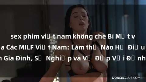 sex phim việt nam không che Bí Mật về Cuộc Sống Của Các MILF Việt Nam: Làm thế Nào Họ Điều Hành Gia Đình, Sự Nghiệp và Vẻ Đẹp Với Định Hình Văn Hóa Đương Đại
