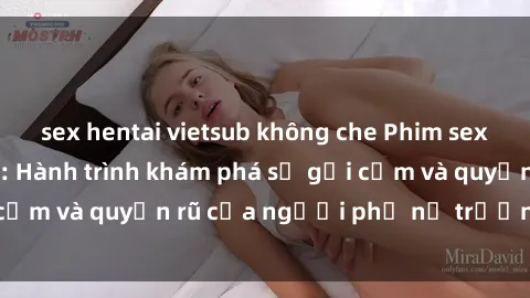 sex hentai vietsub không che Phim sex bà mẹ nóng bỏng: Hành trình khám phá sự gợi cảm và quyến rũ của người phụ nữ trưởng thành.